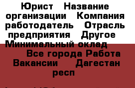 Юрист › Название организации ­ Компания-работодатель › Отрасль предприятия ­ Другое › Минимальный оклад ­ 20 000 - Все города Работа » Вакансии   . Дагестан респ.